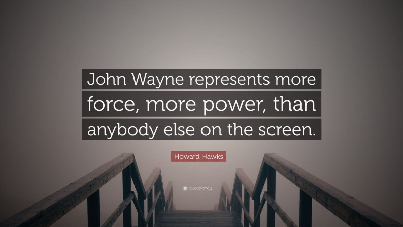 Howard Hawks Quote: “John Wayne represents more force, more power, than anybody else on the screen.”