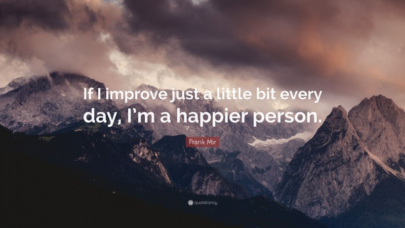Frank Mir Quote: “If I improve just a little bit every day, I’m a happier person.”