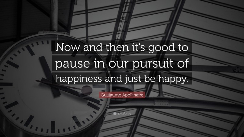 Guillaume Apollinaire Quote: “Now and then it’s good to pause in our pursuit of happiness and just be happy.”