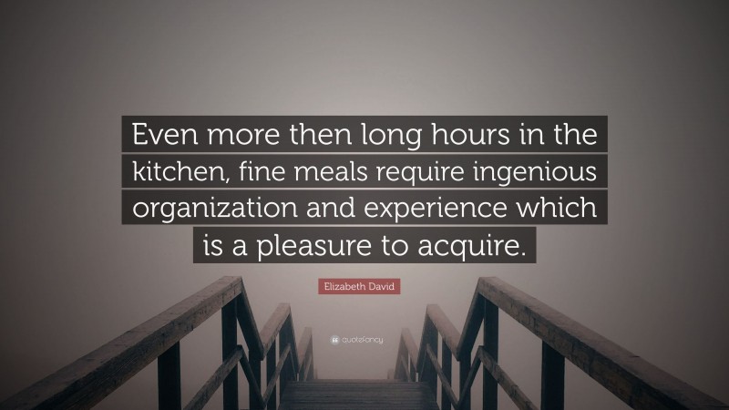 Elizabeth David Quote: “Even more then long hours in the kitchen, fine meals require ingenious organization and experience which is a pleasure to acquire.”