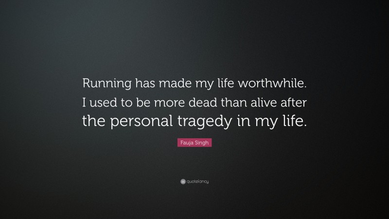Fauja Singh Quote: “Running has made my life worthwhile. I used to be more dead than alive after the personal tragedy in my life.”