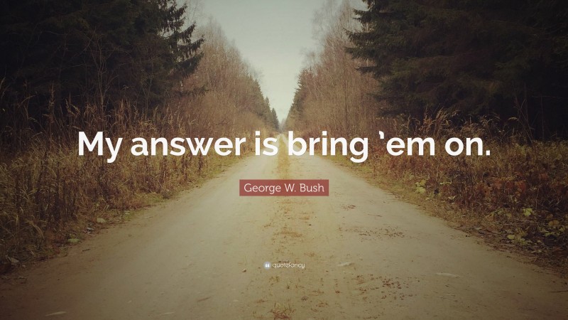 George W. Bush Quote: “My answer is bring ’em on.”