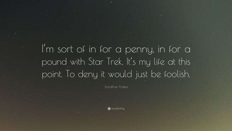 Jonathan Frakes Quote: “I’m sort of in for a penny, in for a pound with Star Trek, It’s my life at this point. To deny it would just be foolish.”