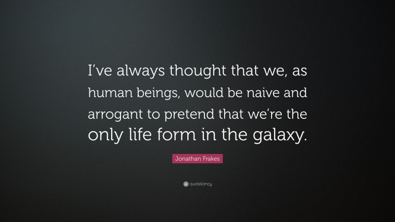 Jonathan Frakes Quote: “I’ve always thought that we, as human beings, would be naive and arrogant to pretend that we’re the only life form in the galaxy.”