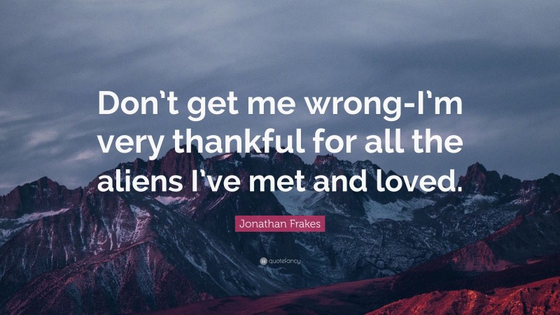 Jonathan Frakes Quote: “Don’t get me wrong-I’m very thankful for all the aliens I’ve met and loved.”