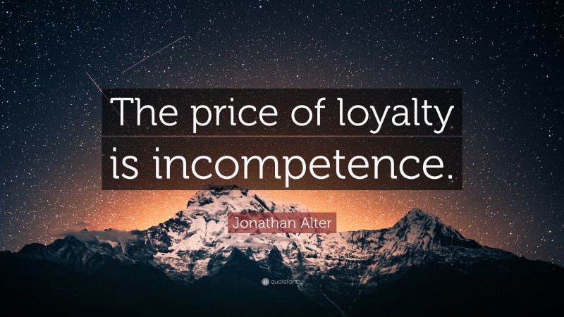 Jonathan Alter Quote: “The price of loyalty is incompetence.”