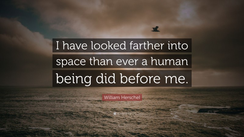 William Herschel Quote: “I have looked farther into space than ever a human being did before me.”