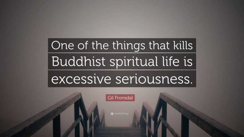Gil Fronsdal Quote: “One of the things that kills Buddhist spiritual life is excessive seriousness.”