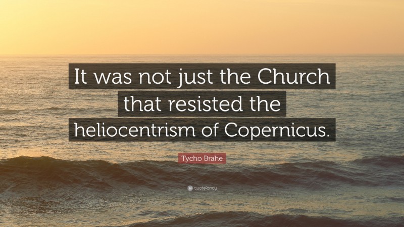 Tycho Brahe Quote: “It was not just the Church that resisted the heliocentrism of Copernicus.”