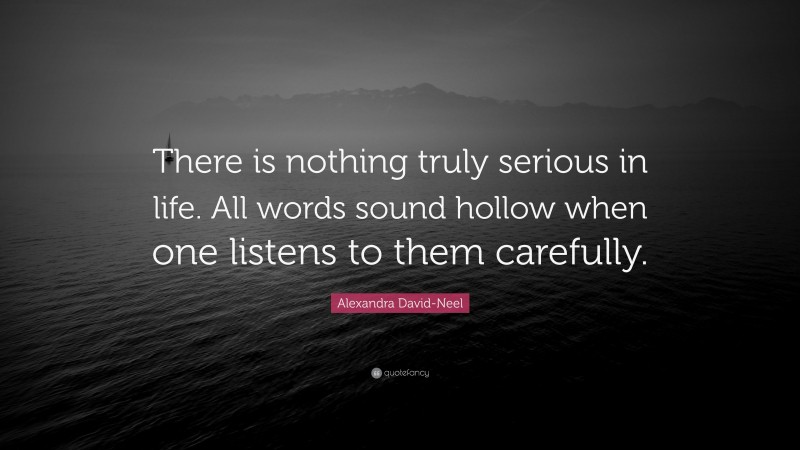 Alexandra David-Neel Quote: “There is nothing truly serious in life. All words sound hollow when one listens to them carefully.”