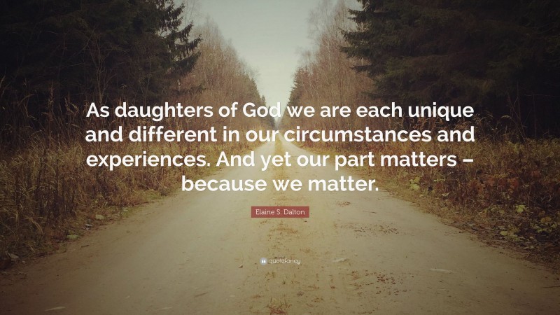 Elaine S. Dalton Quote: “As daughters of God we are each unique and different in our circumstances and experiences. And yet our part matters – because we matter.”