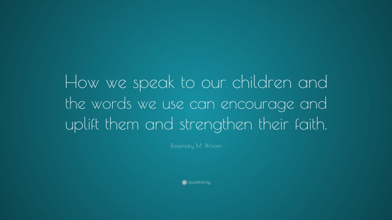 Rosemary M. Wixom Quote: “How we speak to our children and the words we use can encourage and uplift them and strengthen their faith.”