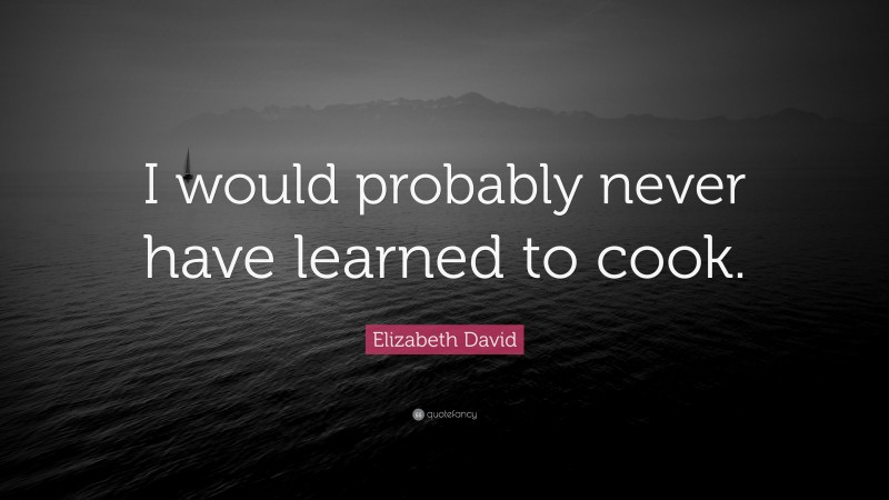 Elizabeth David Quote: “I would probably never have learned to cook.”