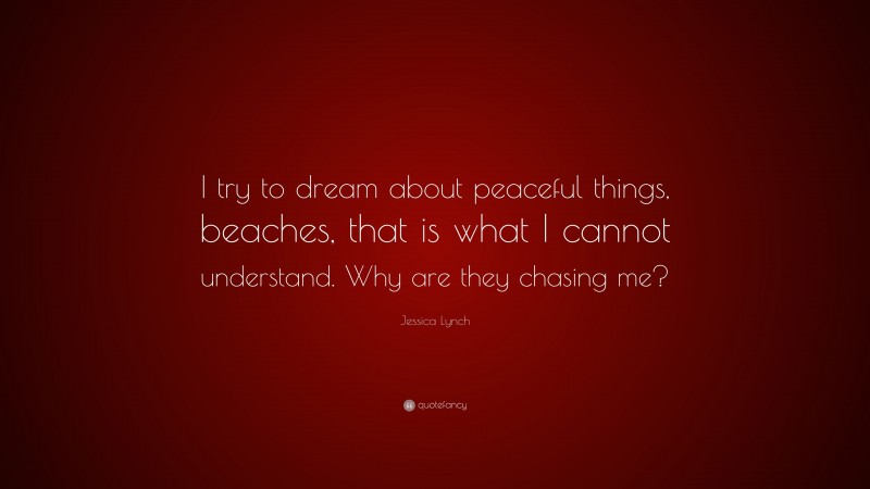 Jessica Lynch Quote: “I try to dream about peaceful things, beaches, that is what I cannot understand. Why are they chasing me?”