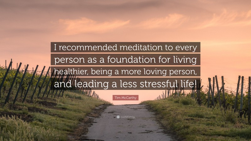 Tim McCarthy Quote: “I recommended meditation to every person as a foundation for living healthier, being a more loving person, and leading a less stressful life!”
