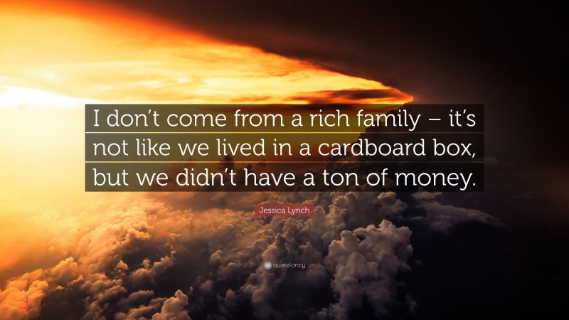 Jessica Lynch Quote: “I don’t come from a rich family – it’s not like we lived in a cardboard box, but we didn’t have a ton of money.”
