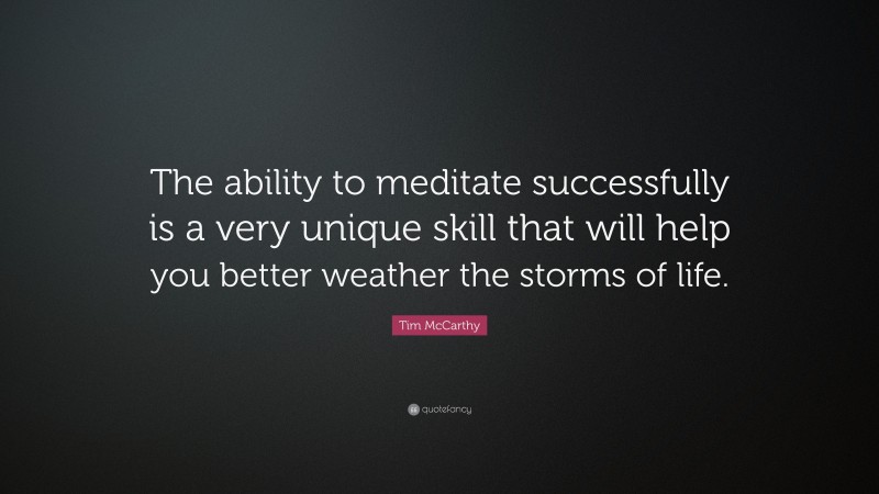 Tim McCarthy Quote: “The ability to meditate successfully is a very unique skill that will help you better weather the storms of life.”