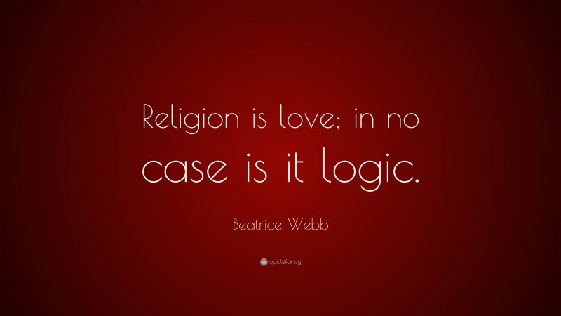 Beatrice Webb Quote: “Religion is love; in no case is it logic.”