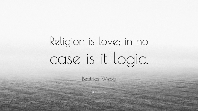 Beatrice Webb Quote: “Religion is love; in no case is it logic.”