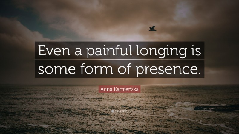 Anna Kamieńska Quote: “Even a painful longing is some form of presence.”