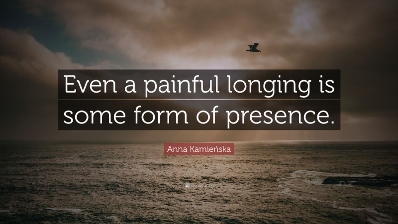 Anna Kamieńska Quote: “Even a painful longing is some form of presence.”