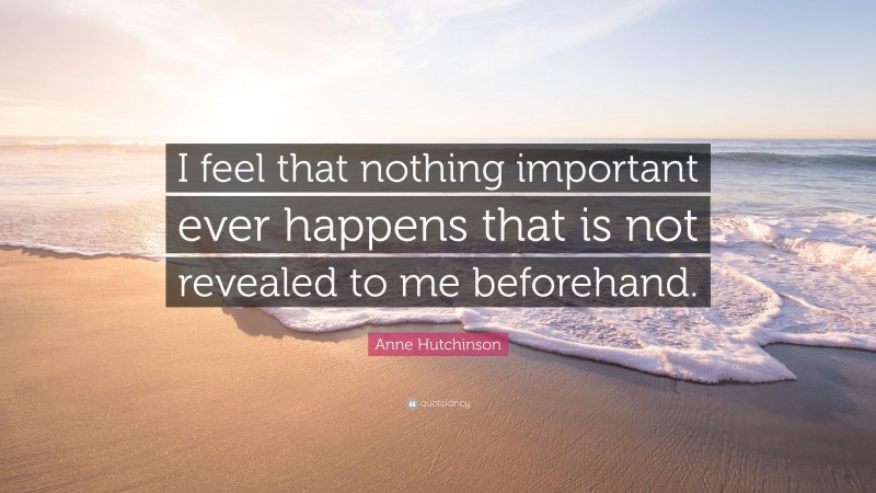 Anne Hutchinson Quote: “I feel that nothing important ever happens that is not revealed to me beforehand.”