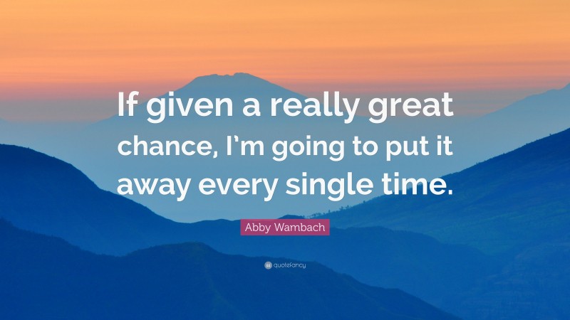 Abby Wambach Quote: “If given a really great chance, I’m going to put it away every single time.”