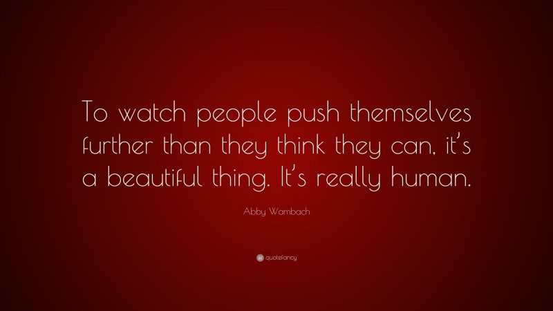 Abby Wambach Quote: “To watch people push themselves further than they think they can, it’s a beautiful thing. It’s really human.”
