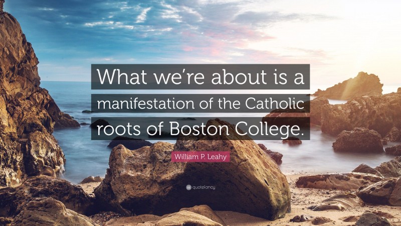 William P. Leahy Quote: “What we’re about is a manifestation of the Catholic roots of Boston College.”