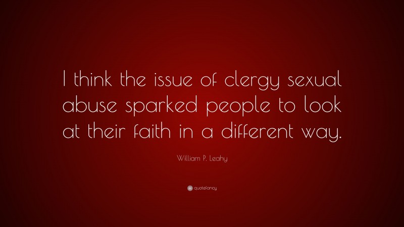 William P. Leahy Quote: “I think the issue of clergy sexual abuse sparked people to look at their faith in a different way.”