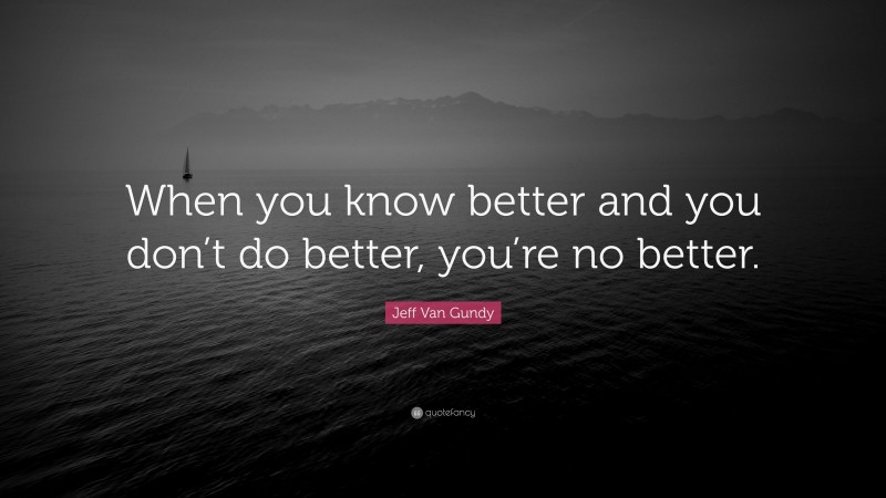 Jeff Van Gundy Quote: “When you know better and you don’t do better, you’re no better.”