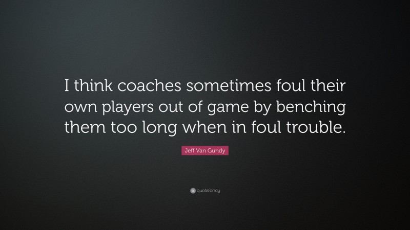 Jeff Van Gundy Quote: “I think coaches sometimes foul their own players out of game by benching them too long when in foul trouble.”
