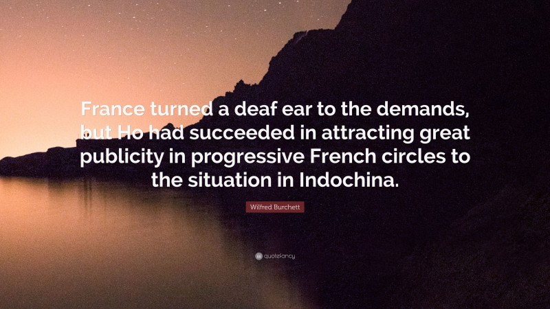 Wilfred Burchett Quote: “France turned a deaf ear to the demands, but Ho had succeeded in attracting great publicity in progressive French circles to the situation in Indochina.”