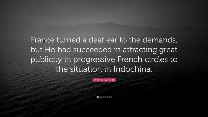 Wilfred Burchett Quote: “France turned a deaf ear to the demands, but Ho had succeeded in attracting great publicity in progressive French circles to the situation in Indochina.”