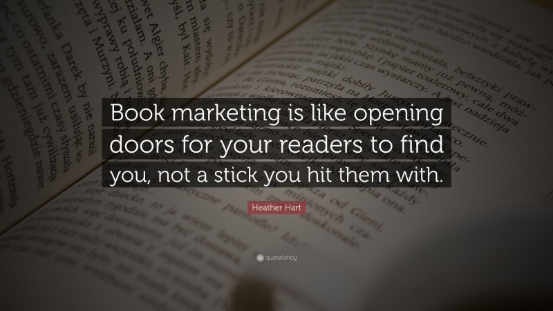 Heather Hart Quote: “Book marketing is like opening doors for your readers to find you, not a stick you hit them with.”
