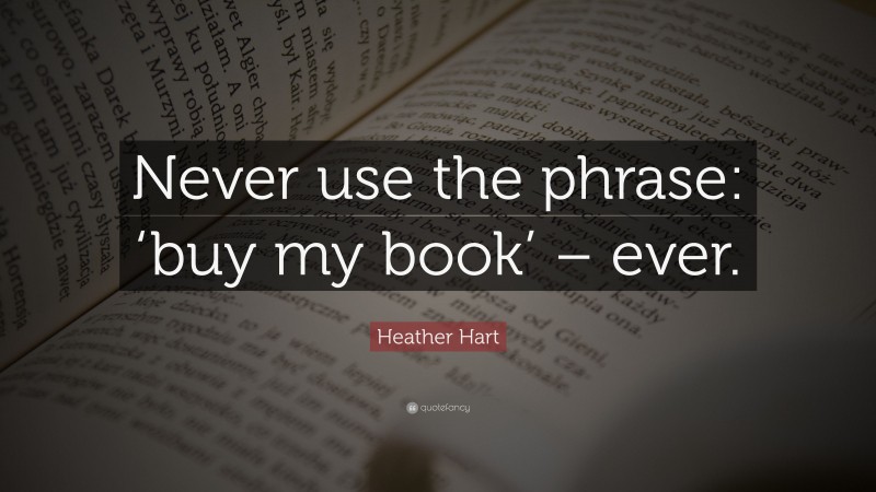Heather Hart Quote: “Never use the phrase: ‘buy my book’ – ever.”