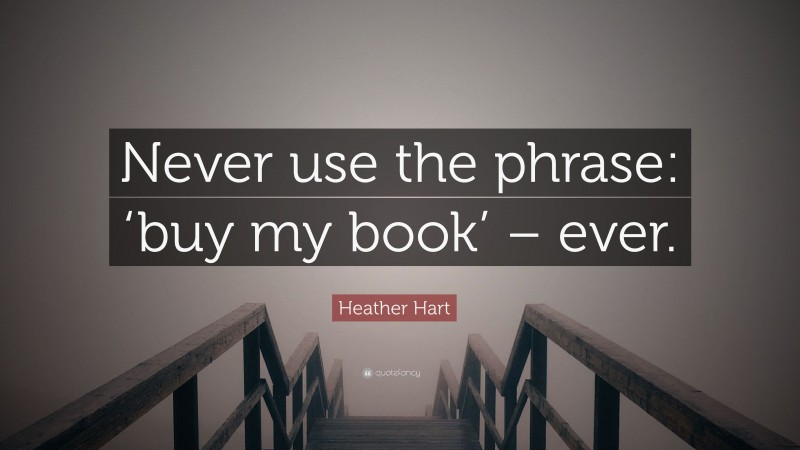 Heather Hart Quote: “Never use the phrase: ‘buy my book’ – ever.”
