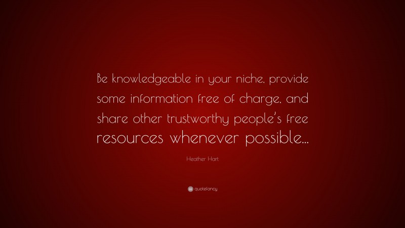Heather Hart Quote: “Be knowledgeable in your niche, provide some information free of charge, and share other trustworthy people’s free resources whenever possible...”