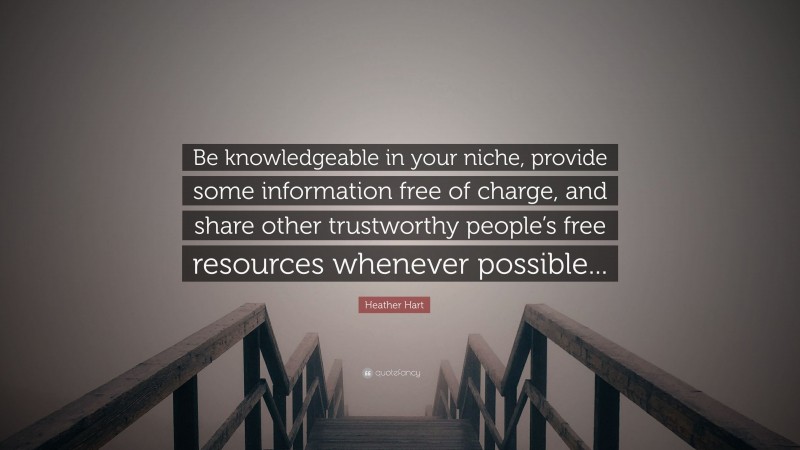 Heather Hart Quote: “Be knowledgeable in your niche, provide some information free of charge, and share other trustworthy people’s free resources whenever possible...”