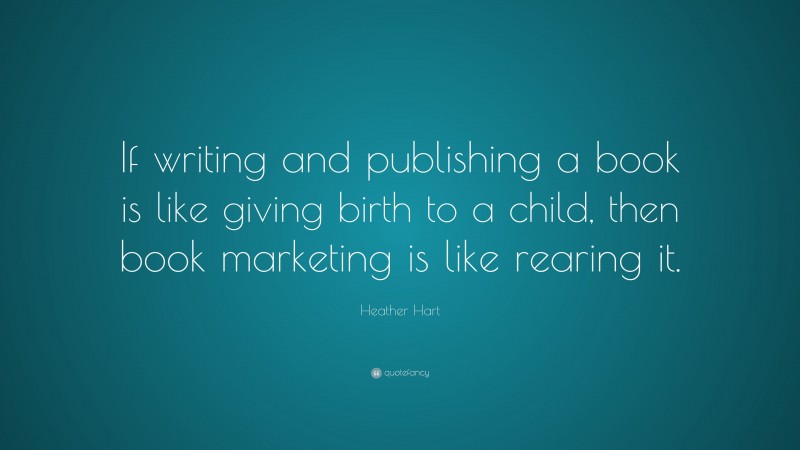 Heather Hart Quote: “If writing and publishing a book is like giving birth to a child, then book marketing is like rearing it.”