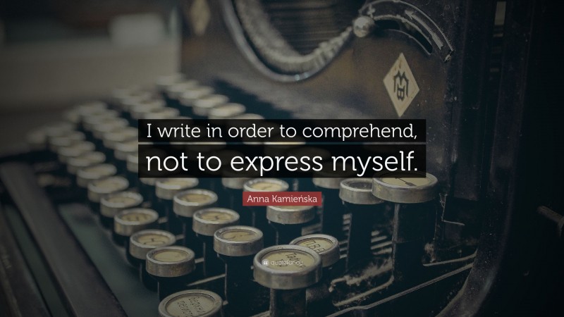 Anna Kamieńska Quote: “I write in order to comprehend, not to express myself.”