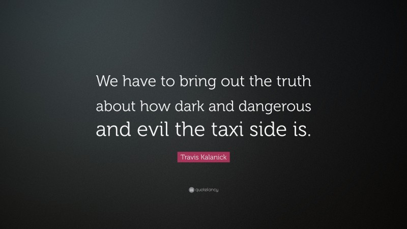 Travis Kalanick Quote: “We have to bring out the truth about how dark and dangerous and evil the taxi side is.”