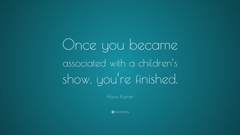 Alexis Korner Quote: “Once you became associated with a children’s show, you’re finished.”
