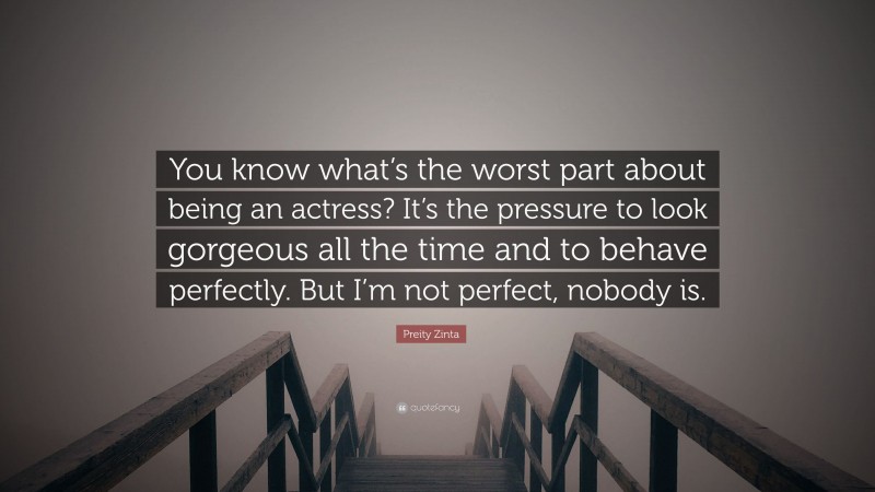 Preity Zinta Quote: “You know what’s the worst part about being an actress? It’s the pressure to look gorgeous all the time and to behave perfectly. But I’m not perfect, nobody is.”