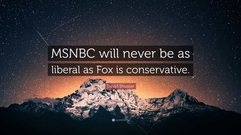 David Shuster Quote: “MSNBC will never be as liberal as Fox is conservative.”