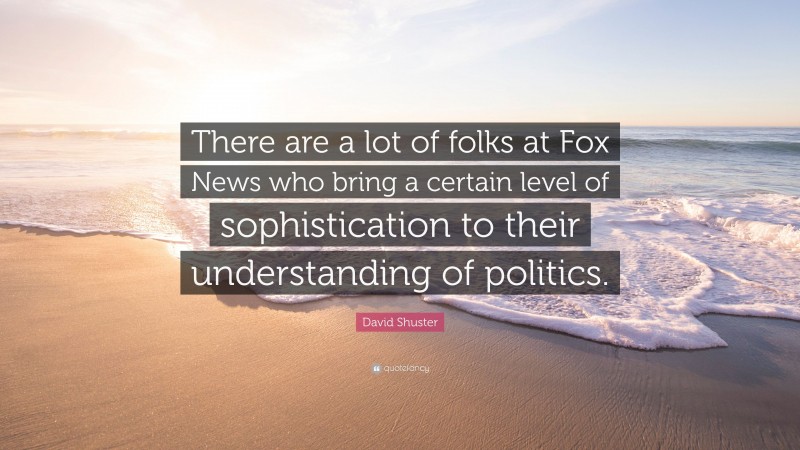 David Shuster Quote: “There are a lot of folks at Fox News who bring a certain level of sophistication to their understanding of politics.”