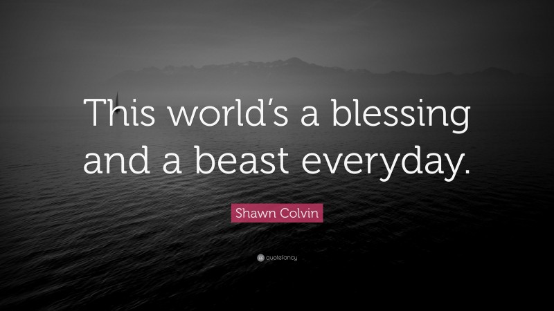 Shawn Colvin Quote: “This world’s a blessing and a beast everyday.”