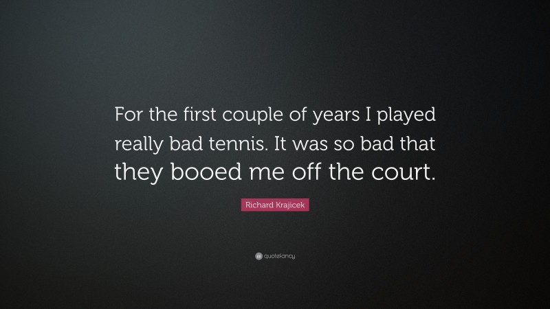 Richard Krajicek Quote: “For the first couple of years I played really bad tennis. It was so bad that they booed me off the court.”