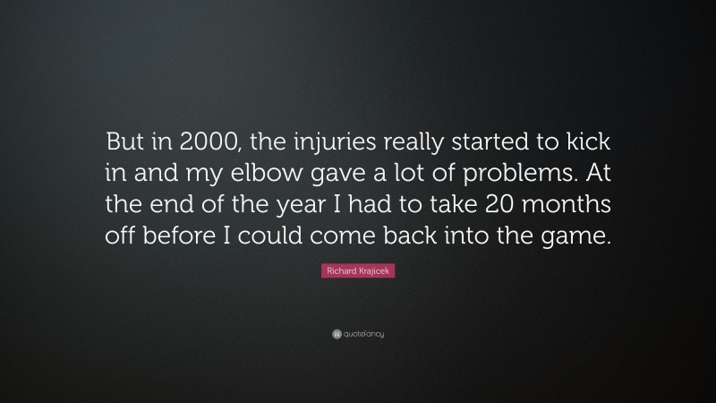 Richard Krajicek Quote: “But in 2000, the injuries really started to kick in and my elbow gave a lot of problems. At the end of the year I had to take 20 months off before I could come back into the game.”