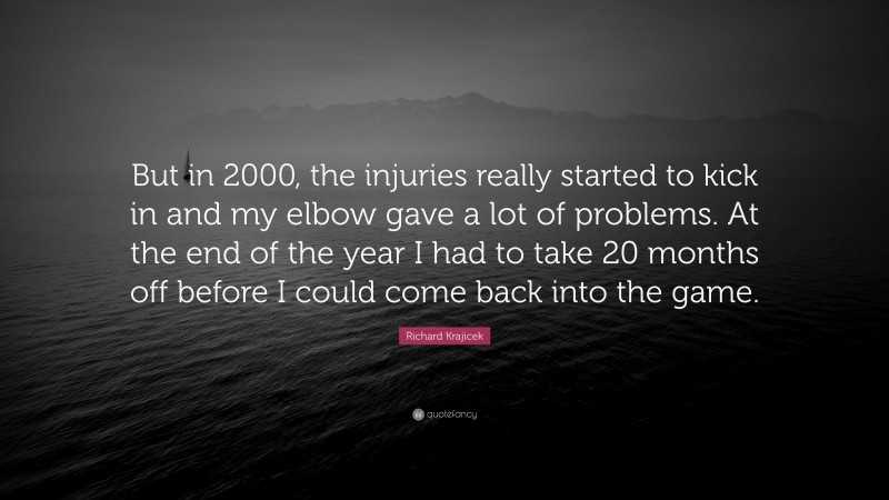Richard Krajicek Quote: “But in 2000, the injuries really started to kick in and my elbow gave a lot of problems. At the end of the year I had to take 20 months off before I could come back into the game.”